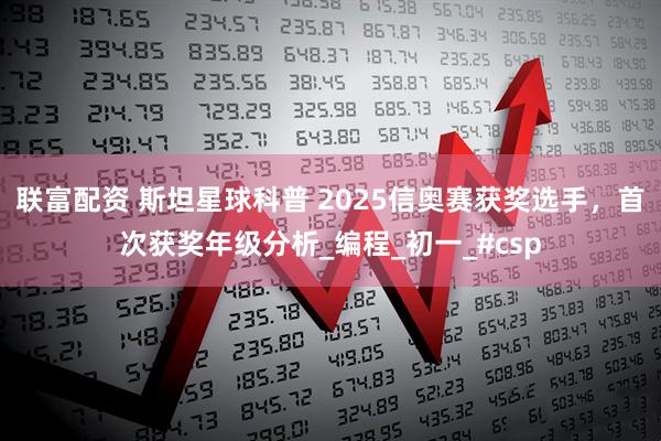 联富配资 斯坦星球科普 2025信奥赛获奖选手，首次获奖年级分析_编程_初一_#csp