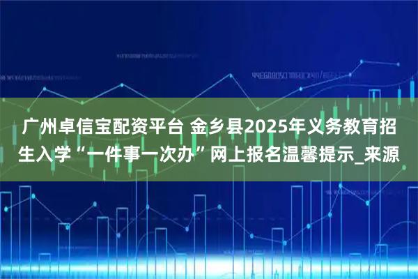 广州卓信宝配资平台 金乡县2025年义务教育招生入学“一件事一次办”网上报名温馨提示_来源
