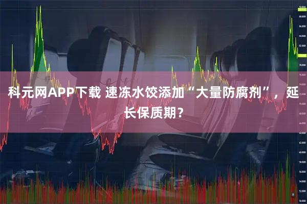 科元网APP下载 速冻水饺添加“大量防腐剂”，延长保质期？