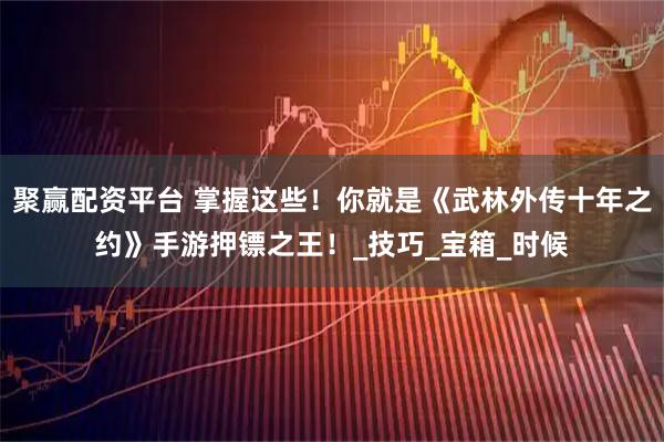 聚赢配资平台 掌握这些！你就是《武林外传十年之约》手游押镖之王！_技巧_宝箱_时候