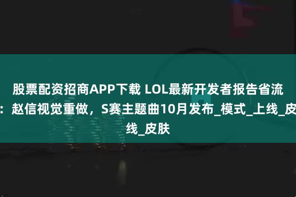 股票配资招商APP下载 LOL最新开发者报告省流版：赵信视觉重做，S赛主题曲10月发布_模式_上线_皮肤