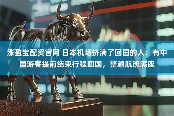 涨盈宝配资官网 日本机场挤满了回国的人：有中国游客提前结束行程回国，整趟航班满座