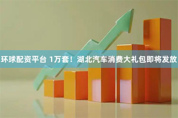 环球配资平台 1万套！湖北汽车消费大礼包即将发放