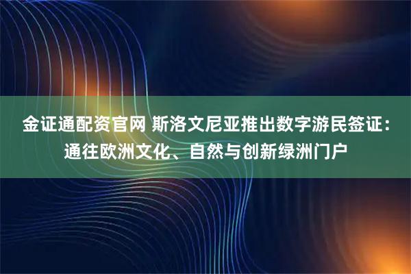 金证通配资官网 斯洛文尼亚推出数字游民签证：通往欧洲文化、自然与创新绿洲门户