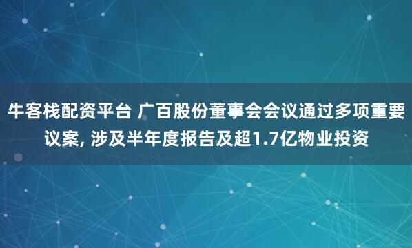 牛客栈配资平台 广百股份董事会会议通过多项重要议案, 涉及半年度报告及超1.7亿物业投资