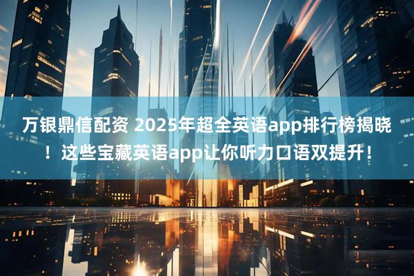 万银鼎信配资 2025年超全英语app排行榜揭晓！这些宝藏英语app让你听力口语双提升！