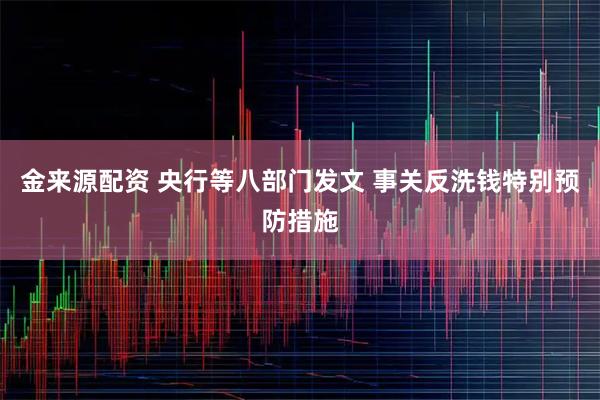 金来源配资 央行等八部门发文 事关反洗钱特别预防措施