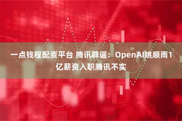 一点钱程配资平台 腾讯辟谣：OpenAI姚顺雨1亿薪资入职腾讯不实