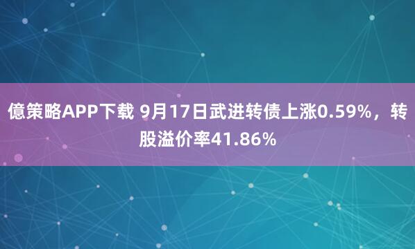 億策略APP下载 9月17日武进转债上涨0.59%，转股溢价率41.86%