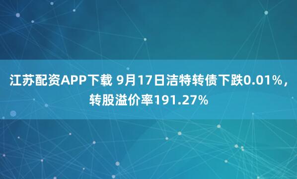 江苏配资APP下载 9月17日洁特转债下跌0.01%，转股溢价率191.27%