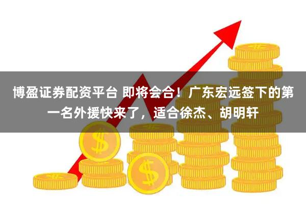 博盈证券配资平台 即将会合！广东宏远签下的第一名外援快来了，适合徐杰、胡明轩