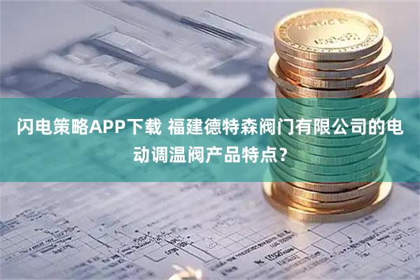 闪电策略APP下载 福建德特森阀门有限公司的电动调温阀产品特点？