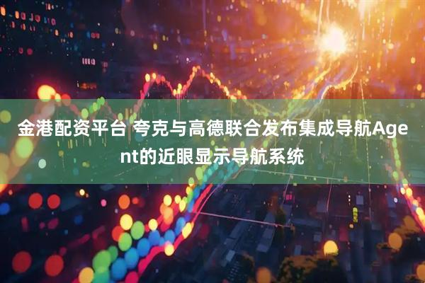 金港配资平台 夸克与高德联合发布集成导航Agent的近眼显示导航系统