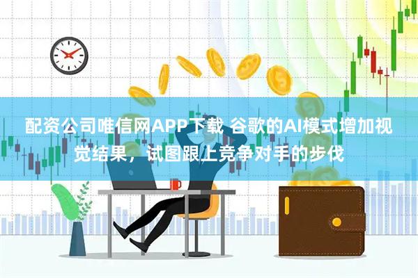 配资公司唯信网APP下载 谷歌的AI模式增加视觉结果，试图跟上竞争对手的步伐