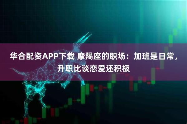 华合配资APP下载 摩羯座的职场：加班是日常，升职比谈恋爱还积极