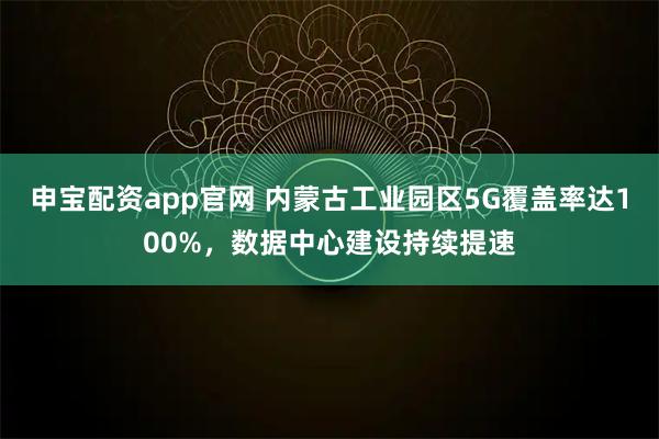 申宝配资app官网 内蒙古工业园区5G覆盖率达100%，数据中心建设持续提速
