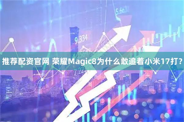 推荐配资官网 荣耀Magic8为什么敢追着小米17打？