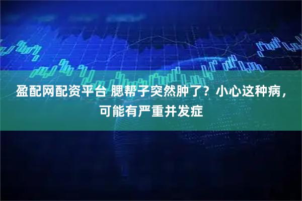 盈配网配资平台 腮帮子突然肿了?小心这种病,可能有严重并发症