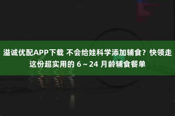 溢诚优配APP下载 不会给娃科学添加辅食?快领走这份超实用的 6~24 月龄辅食餐单