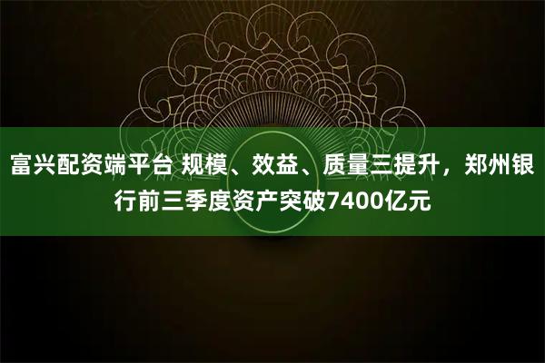 富兴配资端平台 规模、效益、质量三提升,郑州银行前三季度资产突破7400亿元