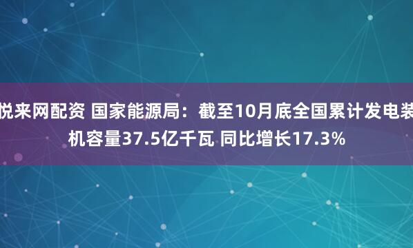悦来网配资 国家能源局：截至10月底全国累计发电装机容量37.5亿千瓦 同比增长17.3%
