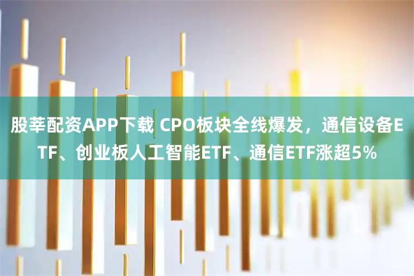 股莘配资APP下载 CPO板块全线爆发,通信设备ETF、创业板人工智能ETF、通信ETF涨超5%