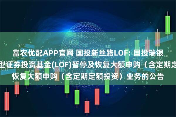 富农优配APP官网 国投新丝路LOF: 国投瑞银新丝路灵活配置混合型证券投资基金(LOF)暂停及恢复大额申购（含定期定额投资）业务的公告