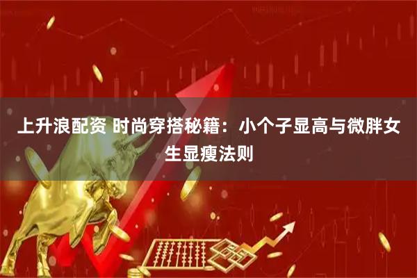 上升浪配资 时尚穿搭秘籍:小个子显高与微胖女生显瘦法则