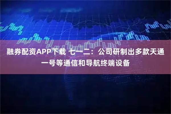 融券配资APP下载 七一二：公司研制出多款天通一号等通信和导航终端设备
