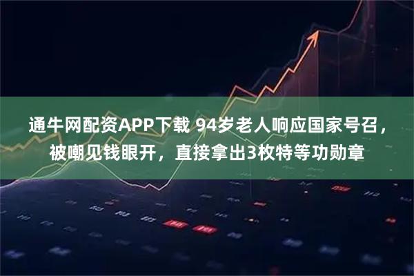 通牛网配资APP下载 94岁老人响应国家号召，被嘲见钱眼开，直接拿出3枚特等功勋章