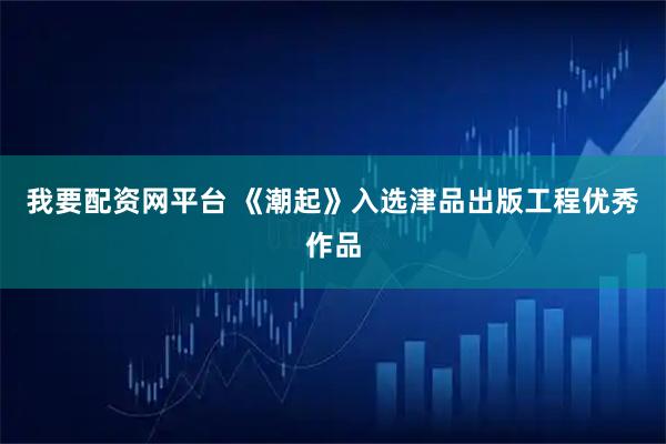 我要配资网平台 《潮起》入选津品出版工程优秀作品