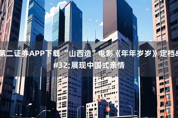 第二证券APP下载 “山西造”电影《年年岁岁》定档 展现中国式亲情