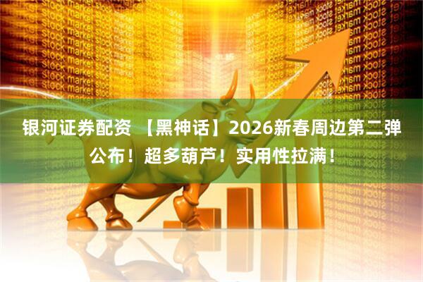 银河证券配资 【黑神话】2026新春周边第二弹公布！超多葫芦！实用性拉满！