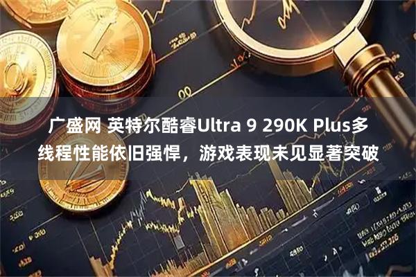 广盛网 英特尔酷睿Ultra 9 290K Plus多线程性能依旧强悍，游戏表现未见显著突破