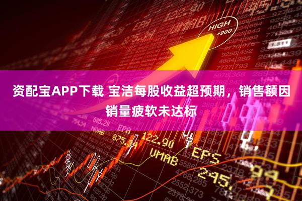 资配宝APP下载 宝洁每股收益超预期，销售额因销量疲软未达标