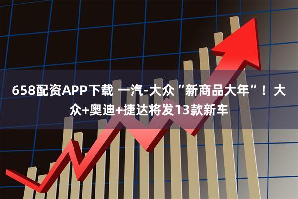658配资APP下载 一汽-大众“新商品大年”！大众+奥迪+捷达将发13款新车