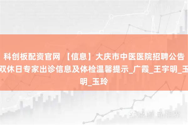 科创板配资官网 【信息】大庆市中医医院招聘公告、双休日专家出诊信息及体检温馨提示_广霞_王宇明_玉玲