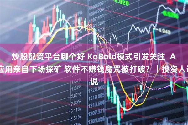 炒股配资平台哪个好 KoBold模式引发关注  AI应用亲自下场探矿 软件不赚钱魔咒被打破？｜投资人说