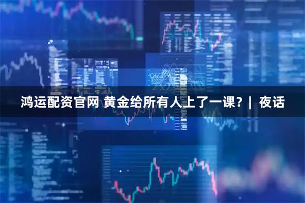鸿运配资官网 黄金给所有人上了一课？|  夜话