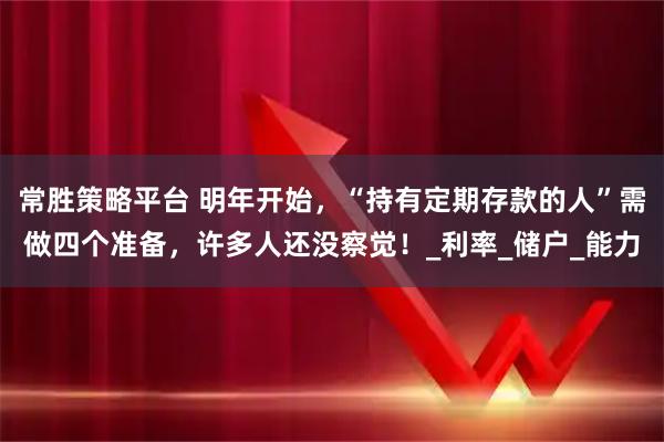 常胜策略平台 明年开始，“持有定期存款的人”需做四个准备，许多人还没察觉！_利率_储户_能力