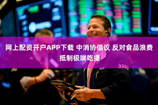 网上配资开户APP下载 中消协倡议 反对食品浪费 抵制极端吃播