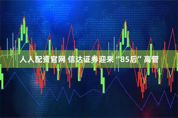 人人配资官网 信达证券迎来“85后”高管