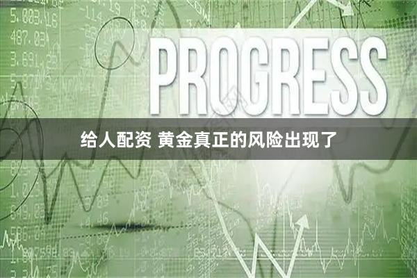 给人配资 黄金真正的风险出现了
