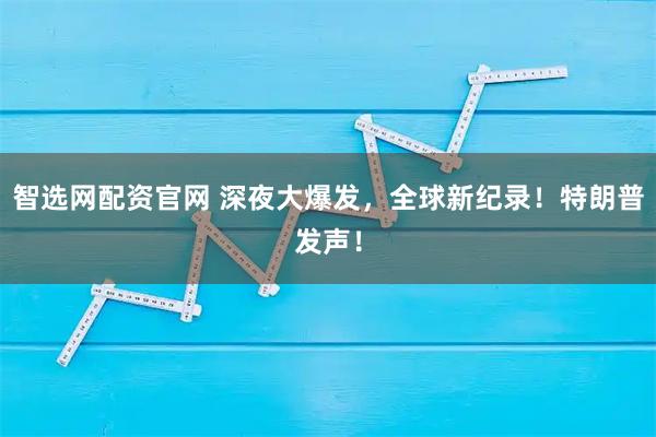 智选网配资官网 深夜大爆发，全球新纪录！特朗普发声！