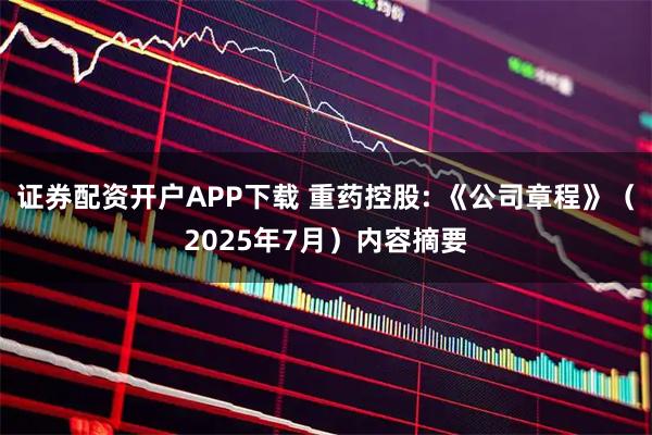 证券配资开户APP下载 重药控股: 《公司章程》（2025年7月）内容摘要
