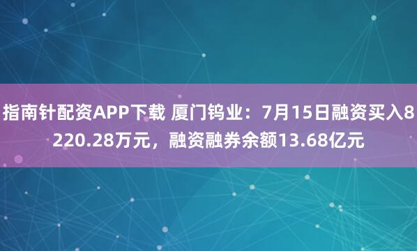指南针配资APP下载 厦门钨业：7月15日融资买入8220.28万元，融资融券余额13.68亿元