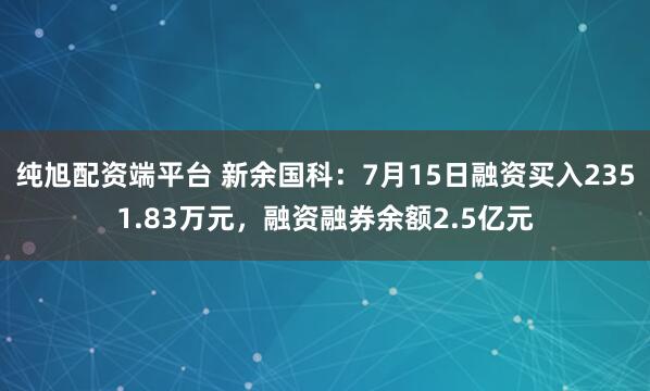 纯旭配资端平台 新余国科：7月15日融资买入2351.83万元，融资融券余额2.5亿元