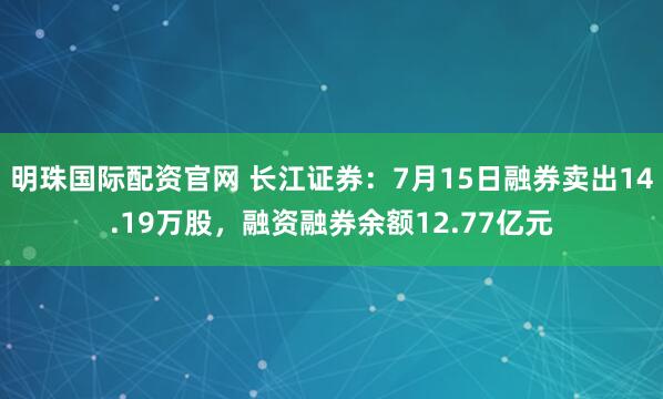 明珠国际配资官网 长江证券：7月15日融券卖出14.19万股，融资融券余额12.77亿元