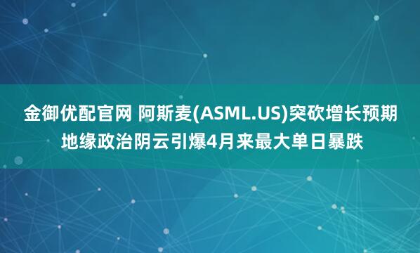 金御优配官网 阿斯麦(ASML.US)突砍增长预期 地缘政治阴云引爆4月来最大单日暴跌