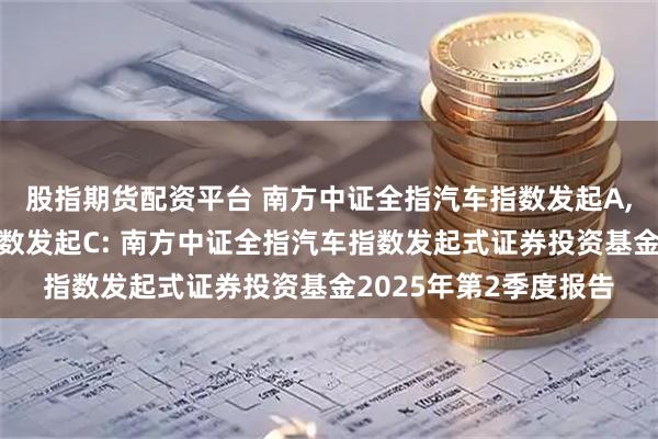 股指期货配资平台 南方中证全指汽车指数发起A,南方中证全指汽车指数发起C: 南方中证全指汽车指数发起式证券投资基金2025年第2季度报告